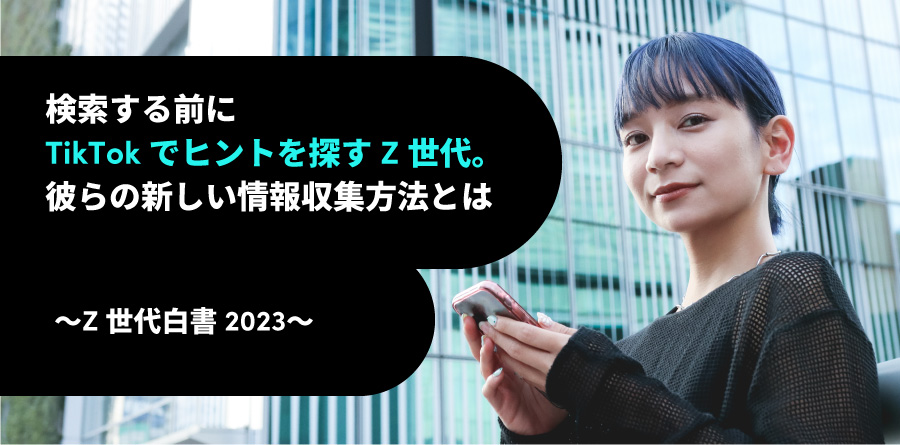 検索する前にTikTokでヒントを探すZ世代。彼らの新しい情報収集方法とは 〜Z世代白書2023〜