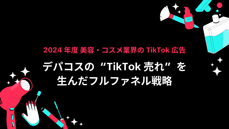 【2024年度 美容・コスメ業界のTikTok広告】デパコスの“TikTok売れ”を生んだフルファネル戦略